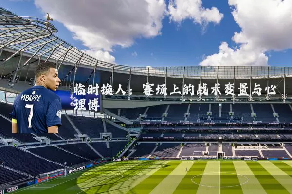 临时换人:赛场上的战术变量与心理博弈