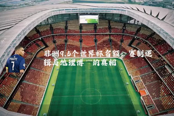 非洲9.5个世界杯名额:赛制逻辑与地理博弈的真相