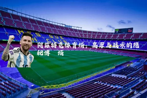 阿兹特克体育场:高原与战术的隐秘博弈场