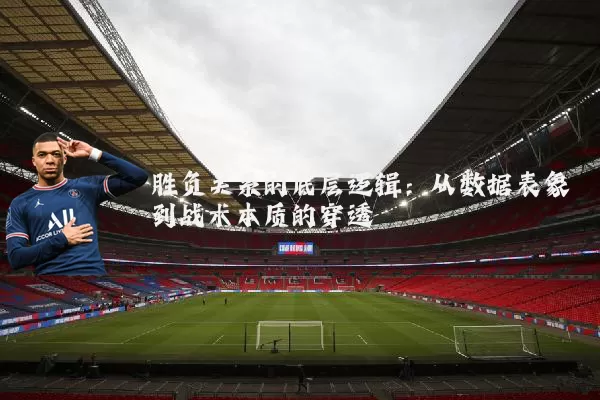 胜负关系的底层逻辑:从数据表象到战术本质的穿透