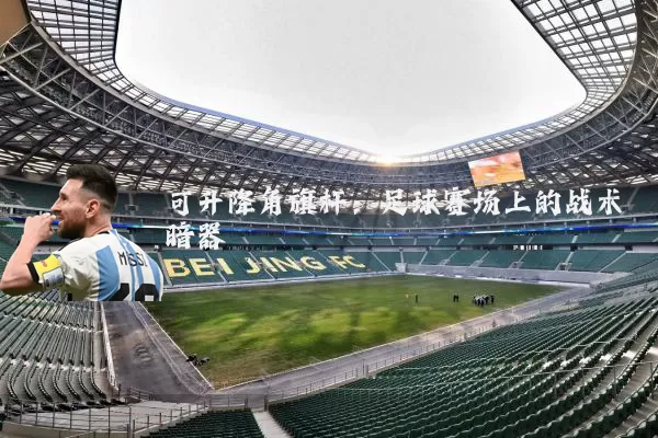 可升降角旗杆:足球赛场上的战术暗器