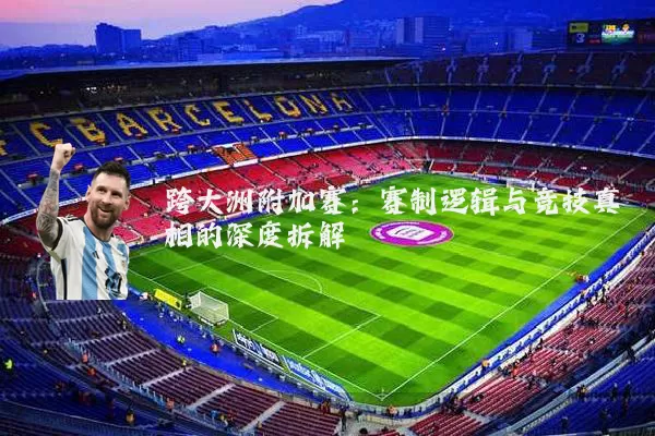 跨大洲附加赛:赛制逻辑与竞技真相的深度拆解