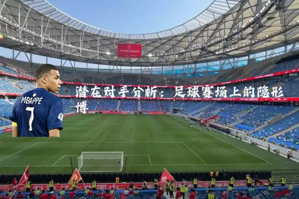 潜在对手分析:足球赛场上的隐形博弈