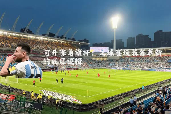 可升降角旗杆：足球赛场装备革新的底层逻辑