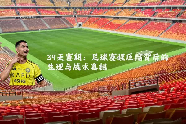 39天赛期：足球赛程压缩背后的生理与战术真相