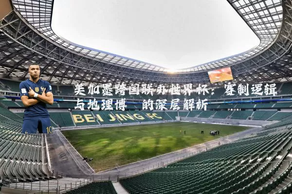 美加墨跨国联办世界杯:赛制逻辑与地理博弈的深层解析
