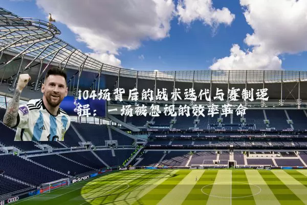 104场背后的战术迭代与赛制逻辑：一场被忽视的效率革命