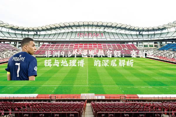 非洲9.5个世界杯名额:赛制逻辑与地理博弈的深层解析