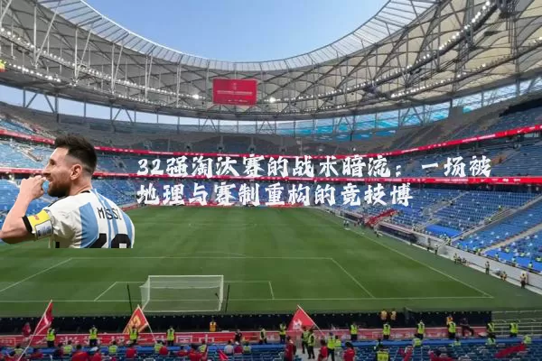 32强淘汰赛的战术暗流：一场被地理与赛制重构的竞技博弈