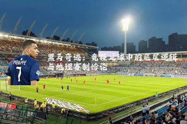 黑马奇迹:竞技足球中的底层逻辑与地理赛制悖论