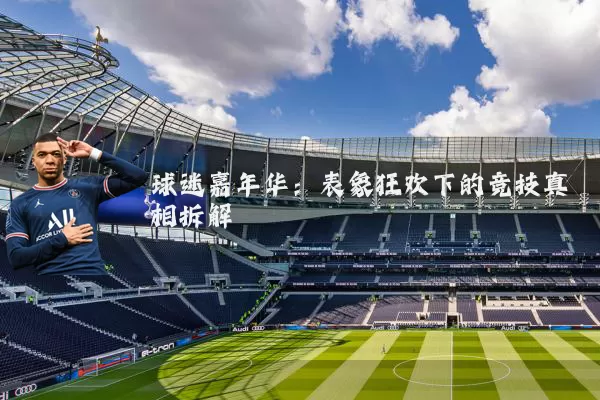球迷嘉年华:表象狂欢下的竞技真相拆解