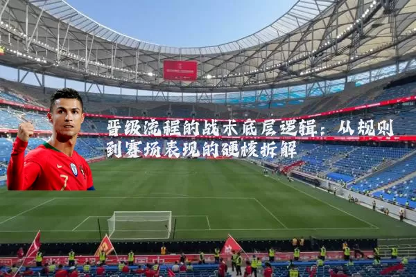晋级流程的战术底层逻辑:从规则到赛场表现的硬核拆解