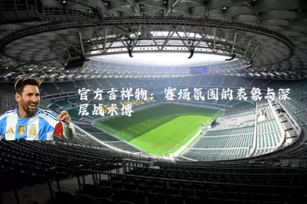 官方吉祥物:赛场氛围的表象与深层战术博弈